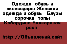 Одежда, обувь и аксессуары Женская одежда и обувь - Блузы, сорочки, топы. Кабардино-Балкарская респ.